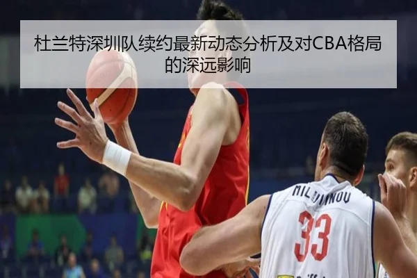 杜兰特深圳队续约最新动态分析及对CBA格局的深远影响