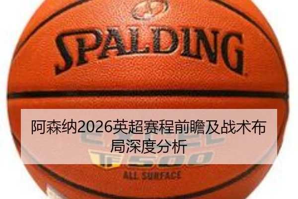 阿森纳2026英超赛程前瞻及战术布局深度分析