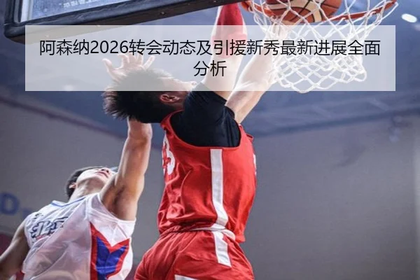 阿森纳2026转会动态及引援新秀最新进展全面分析