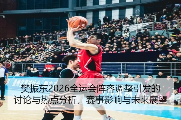 樊振东2026全运会阵容调整引发的讨论与热点分析，赛事影响与未来展望