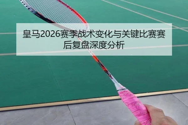 皇马2026赛季战术变化与关键比赛赛后复盘深度分析