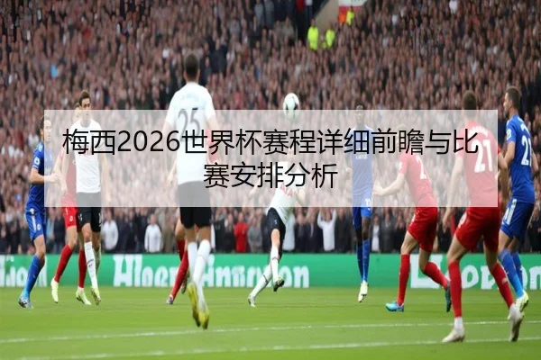 梅西2026世界杯赛程详细前瞻与比赛安排分析