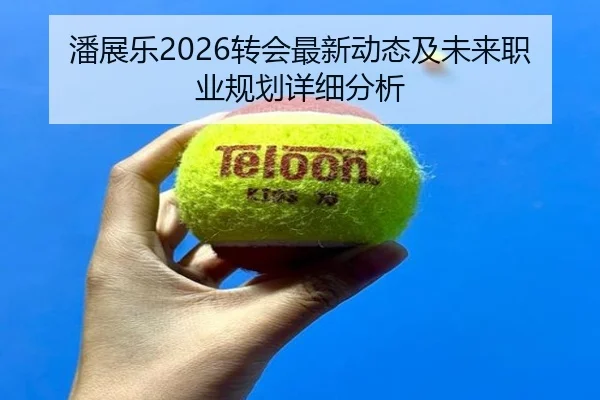 潘展乐2026转会最新动态及未来职业规划详细分析