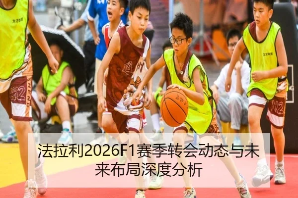 法拉利2026F1赛季转会动态与未来布局深度分析