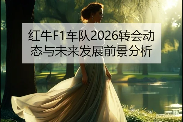 红牛F1车队2026转会动态与未来发展前景分析