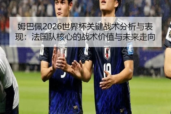 姆巴佩2026世界杯关键战术分析与表现：法国队核心的战术价值与未来走向