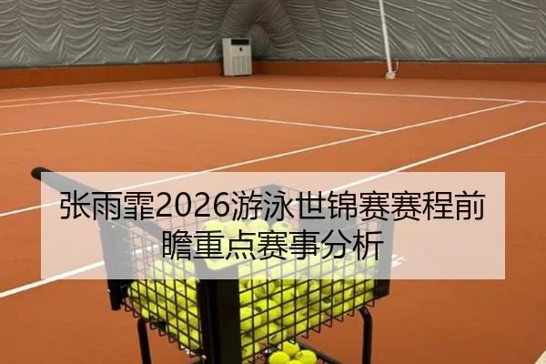 张雨霏2026游泳世锦赛赛程前瞻重点赛事分析
