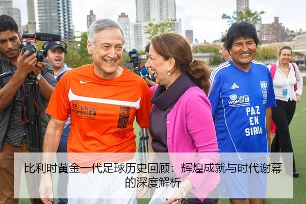 比利时黄金一代足球历史回顾：辉煌成就与时代谢幕的深度解析